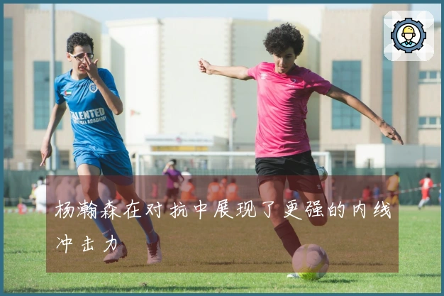 杨瀚森在对抗中展现了更强的内线冲击力