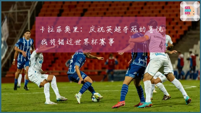 卡拉菲奥里：庆祝英超夺冠的喜悦 我将错过世界杯赛事