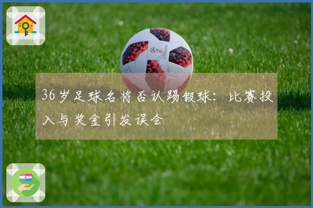 36岁足球名将否认踢假球：比赛投入与奖金引发误会