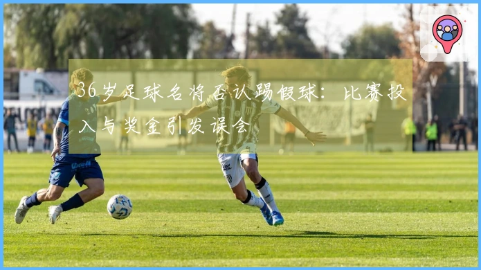 36岁足球名将否认踢假球：比赛投入与奖金引发误会